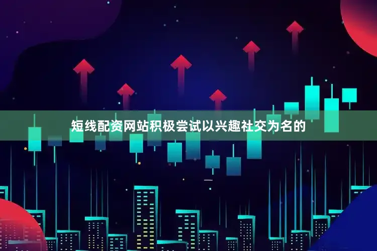 短线配资网站积极尝试以兴趣社交为名的