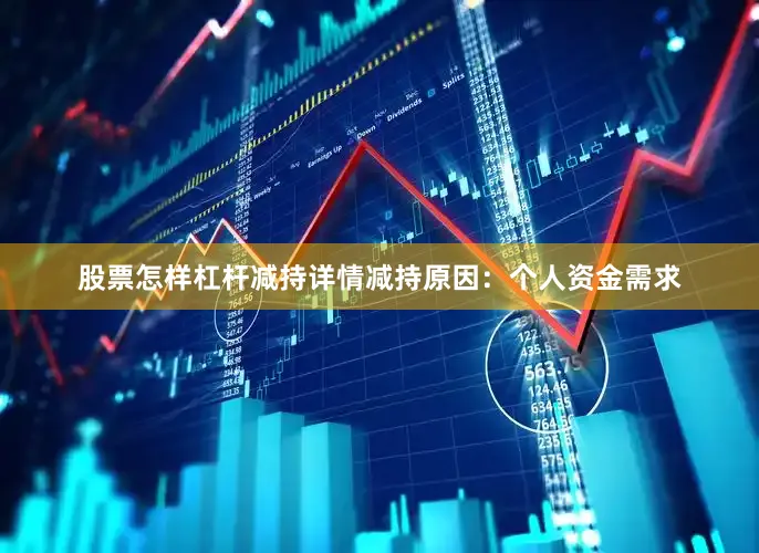 股票怎样杠杆减持详情减持原因：个人资金需求