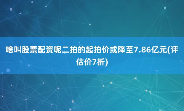 啥叫股票配资呢二拍的起拍价或降至7.86亿元(评估价7折)