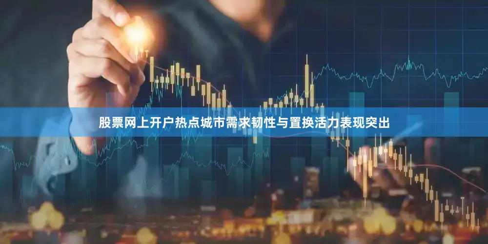 股票网上开户热点城市需求韧性与置换活力表现突出