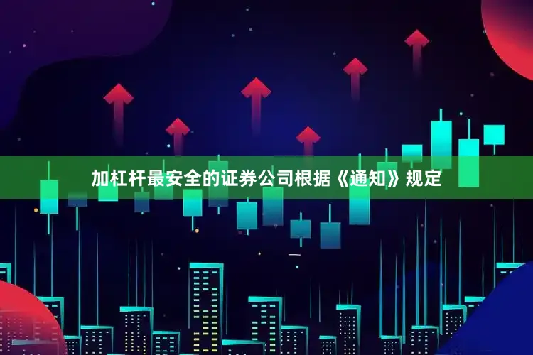 加杠杆最安全的证券公司　　根据《通知》规定