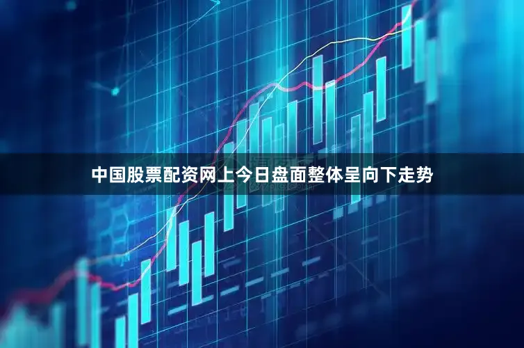 中国股票配资网上今日盘面整体呈向下走势