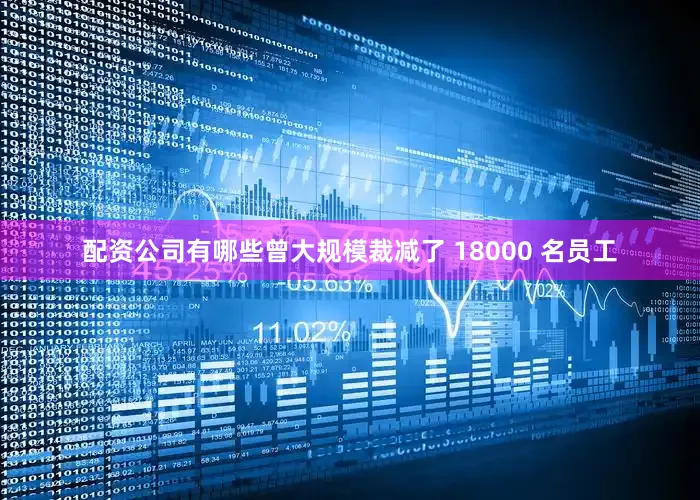配资公司有哪些曾大规模裁减了 18000 名员工