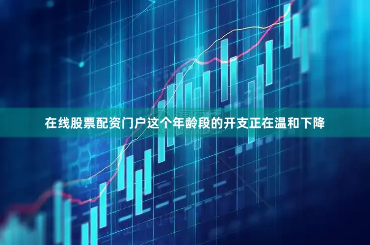 在线股票配资门户这个年龄段的开支正在温和下降
