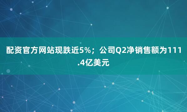配资官方网站现跌近5%；公司Q2净销售额为111.4亿美元