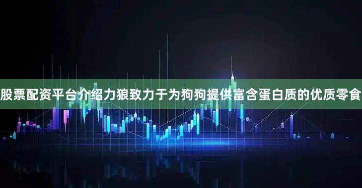 股票配资平台介绍力狼致力于为狗狗提供富含蛋白质的优质零食