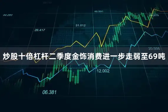炒股十倍杠杆二季度金饰消费进一步走弱至69吨
