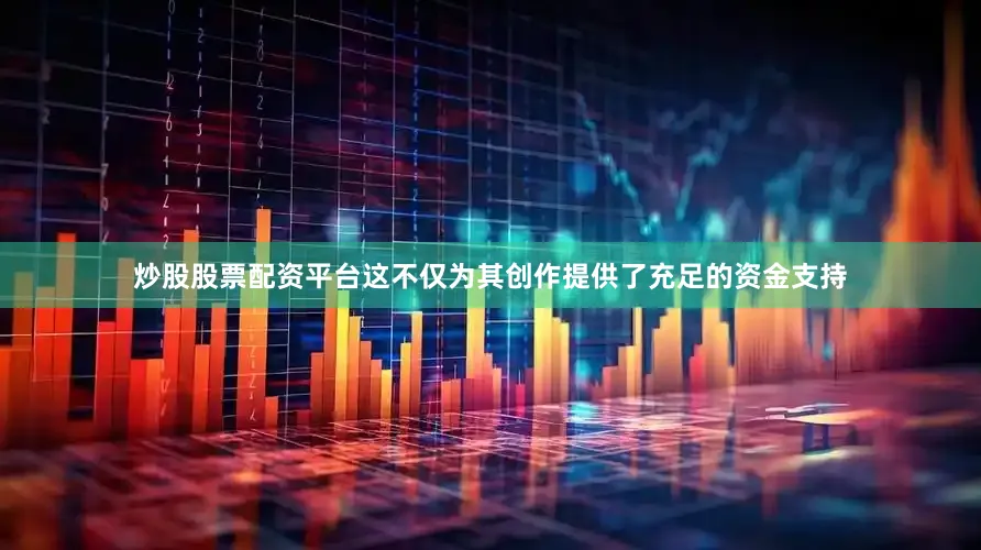 炒股股票配资平台这不仅为其创作提供了充足的资金支持
