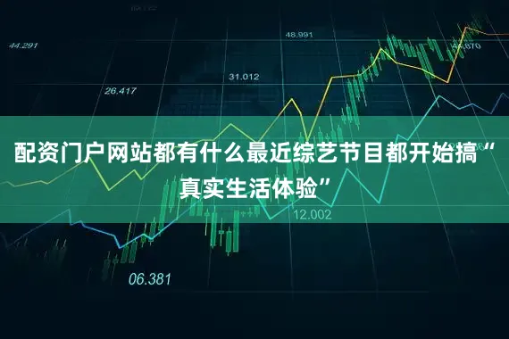 配资门户网站都有什么最近综艺节目都开始搞“真实生活体验”