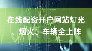 在线配资开户网站灯光、烟火、车辆全上阵