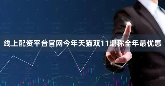 线上配资平台官网今年天猫双11堪称全年最优惠