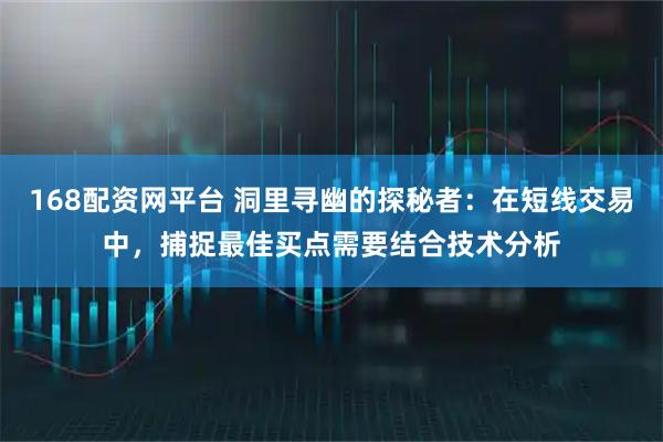 168配资网平台 洞里寻幽的探秘者:在短线交易中,捕捉最佳买点需要结合技术分析