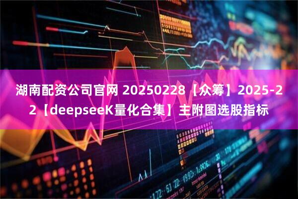 湖南配资公司官网 20250228【众筹】2025-22【deepseeK量化合集】主附图选股指标