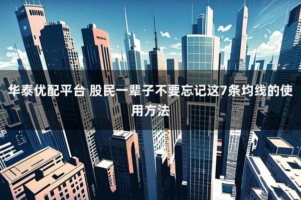 华泰优配平台 股民一辈子不要忘记这7条均线的使用方法