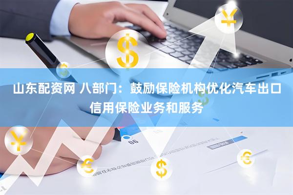 山东配资网 八部门：鼓励保险机构优化汽车出口信用保险业务和服务