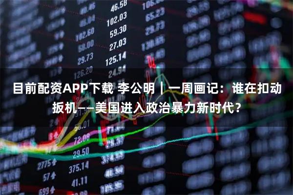 目前配资APP下载 李公明︱一周画记:谁在扣动扳机——美国进入政治暴力新时代?