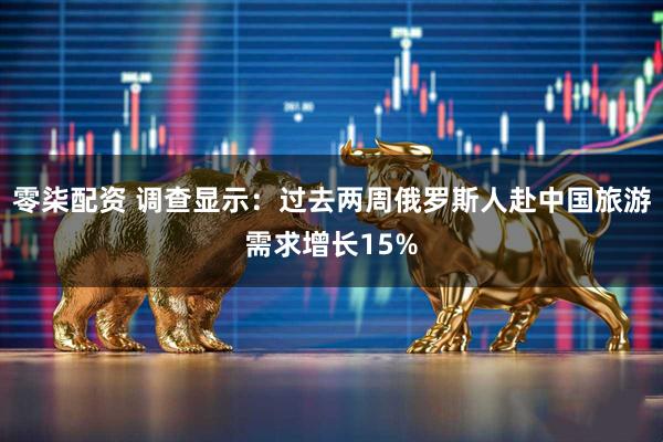 零柒配资 调查显示:过去两周俄罗斯人赴中国旅游需求增长15%