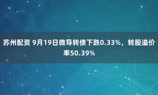 苏州配资 9月19日微导转债下跌0.33%，转股溢价率50.39%