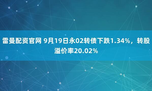 雷曼配资官网 9月19日永02转债下跌1.34%，转股溢价率20.02%