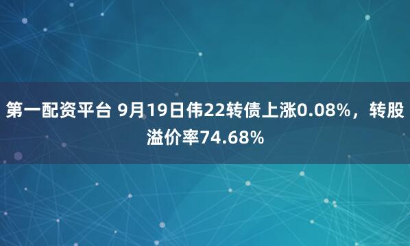 第一配资平台 9月19日伟22转债上涨0.08%，转股溢价率74.68%