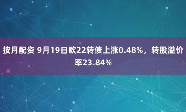 按月配资 9月19日欧22转债上涨0.48%，转股溢价率23.84%