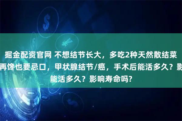 掘金配资官网 不想结节长大，多吃2种天然散结菜，5类食物再馋也要忌口，甲状腺结节/癌，手术后能活多久？影响寿命吗?