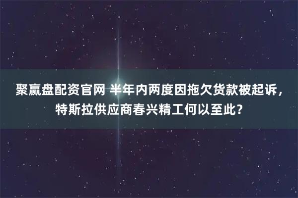 聚赢盘配资官网 半年内两度因拖欠货款被起诉,特斯拉供应商春兴精工何以至此?