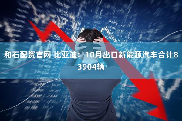 和石配资官网 比亚迪：10月出口新能源汽车合计83904辆