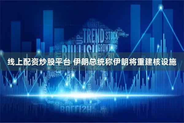 线上配资炒股平台 伊朗总统称伊朗将重建核设施