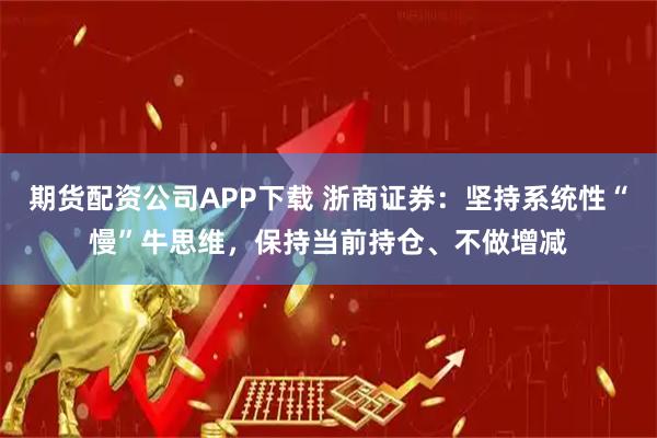 期货配资公司APP下载 浙商证券：坚持系统性“慢”牛思维，保持当前持仓、不做增减