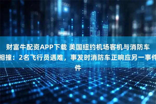 财富牛配资APP下载 美国纽约机场客机与消防车相撞：2名飞行员遇难，事发时消防车正响应另一事件