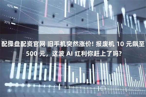 配操盘配资官网 旧手机突然涨价! 报废机 10 元飙至 500 元,这波 AI 红利你赶上了吗?
