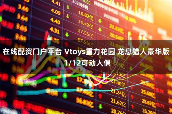 在线配资门户平台 Vtoys重力花园 龙息猎人豪华版 1/12可动人偶
