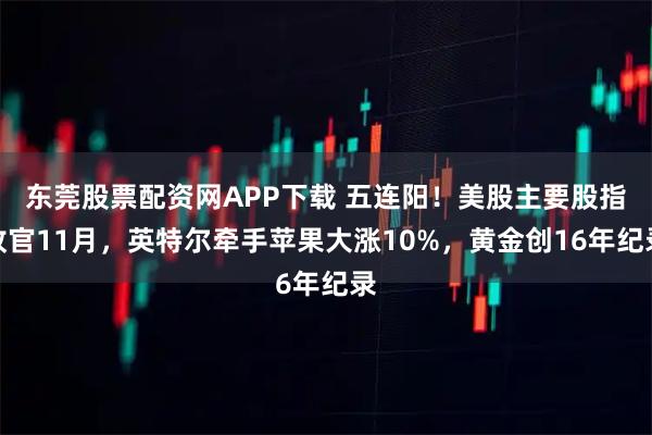东莞股票配资网APP下载 五连阳！美股主要股指收官11月，英特尔牵手苹果大涨10%，黄金创16年纪录