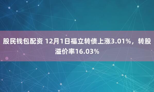 股民钱包配资 12月1日福立转债上涨3.01%,转股溢价率16.03%