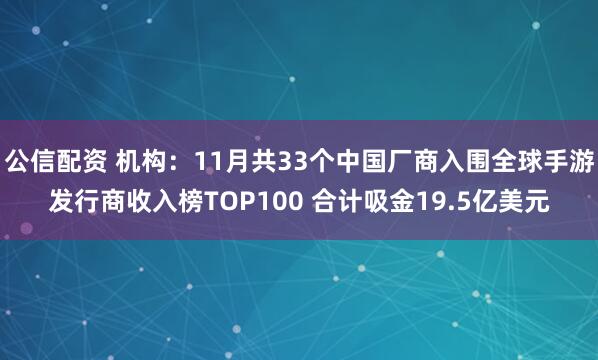 公信配资 机构：11月共33个中国厂商入围全球手游发行商收入榜TOP100 合计吸金19.5亿美元