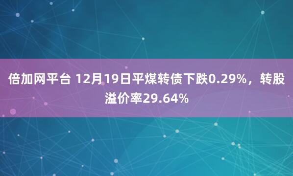 倍加网平台 12月19日平煤转债下跌0.29%，转股溢价率29.64%