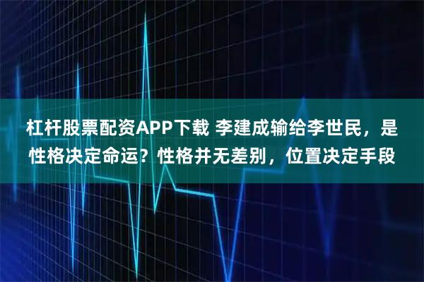 杠杆股票配资APP下载 李建成输给李世民，是性格决定命运？性格并无差别，位置决定手段