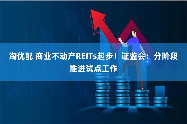 淘优配 商业不动产REITs起步！证监会：分阶段推进试点工作