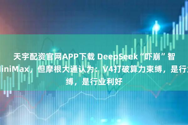 天宇配资官网APP下载 DeepSeek“吓崩”智谱和MiniMax，但摩根大通认为：V4打破算力束缚，是行业利好