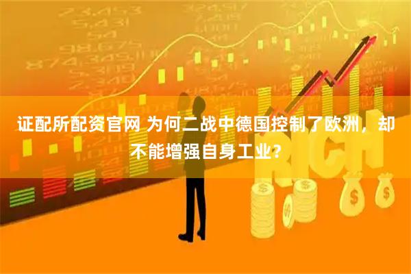 证配所配资官网 为何二战中德国控制了欧洲，却不能增强自身工业？
