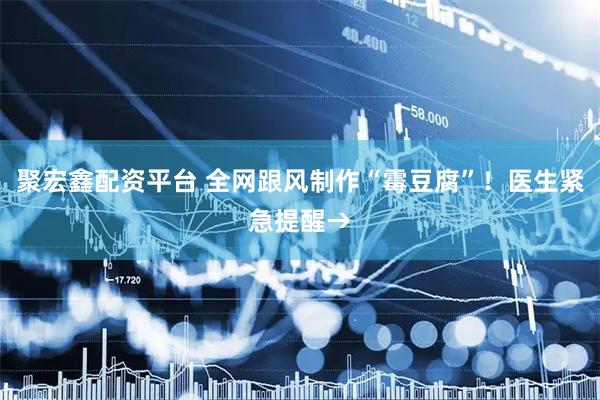聚宏鑫配资平台 全网跟风制作“霉豆腐”！医生紧急提醒→