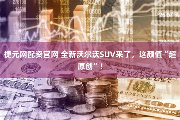 捷元网配资官网 全新沃尔沃SUV来了，这颜值“超原创”！