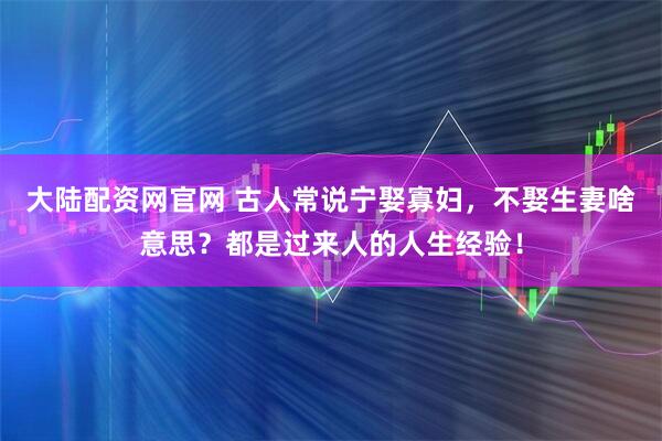 大陆配资网官网 古人常说宁娶寡妇，不娶生妻啥意思？都是过来人的人生经验！