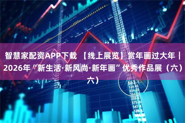 智慧家配资APP下载 【线上展览】赏年画过大年｜2026年“新生活·新风尚·新年画”优秀作品展（六）