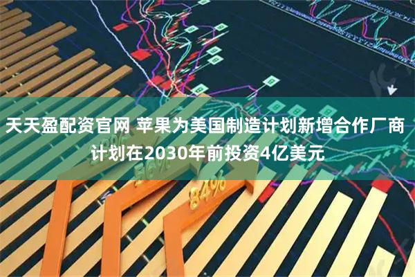 天天盈配资官网 苹果为美国制造计划新增合作厂商 计划在2030年前投资4亿美元