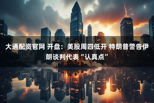大通配资官网 开盘：美股周四低开 特朗普警告伊朗谈判代表“认真点”