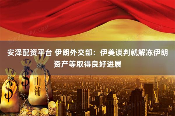 安泽配资平台 伊朗外交部：伊美谈判就解冻伊朗资产等取得良好进展