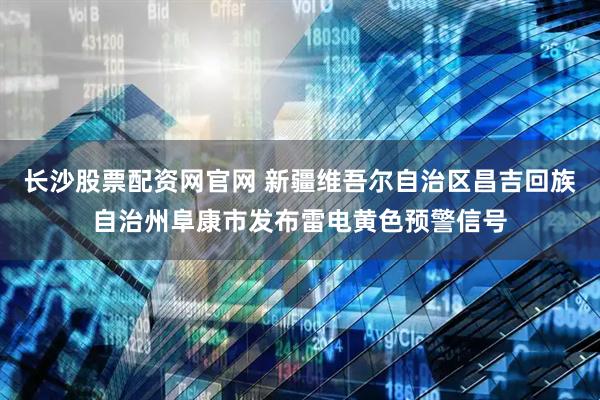 长沙股票配资网官网 新疆维吾尔自治区昌吉回族自治州阜康市发布雷电黄色预警信号