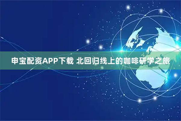 申宝配资APP下载 北回归线上的咖啡研学之旅